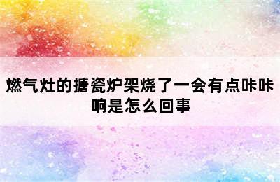 燃气灶的搪瓷炉架烧了一会有点咔咔响是怎么回事