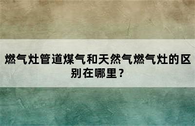 燃气灶管道煤气和天然气燃气灶的区别在哪里？