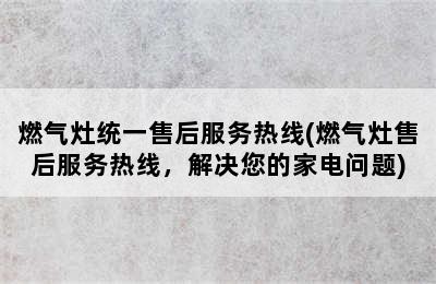 燃气灶统一售后服务热线(燃气灶售后服务热线，解决您的家电问题)