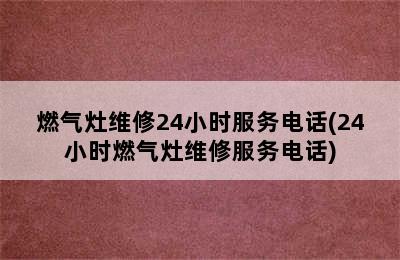 燃气灶维修24小时服务电话(24小时燃气灶维修服务电话)