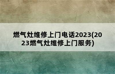 燃气灶维修上门电话2023(2023燃气灶维修上门服务)