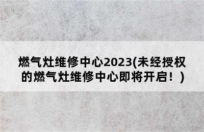 燃气灶维修中心2023(未经授权的燃气灶维修中心即将开启！)