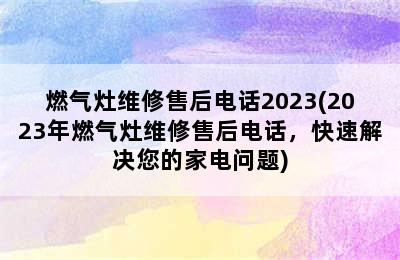 燃气灶维修售后电话2023(2023年燃气灶维修售后电话，快速解决您的家电问题)