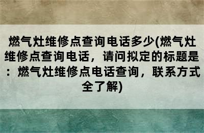 燃气灶维修点查询电话多少(燃气灶维修点查询电话，请问拟定的标题是：燃气灶维修点电话查询，联系方式全了解)