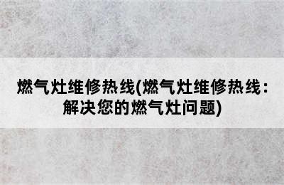 燃气灶维修热线(燃气灶维修热线：解决您的燃气灶问题)