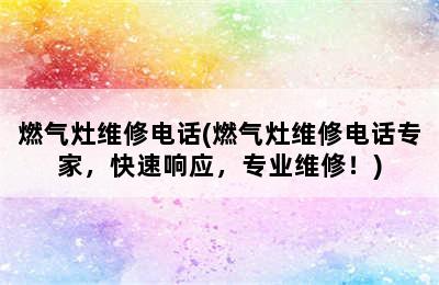 燃气灶维修电话(燃气灶维修电话专家，快速响应，专业维修！)