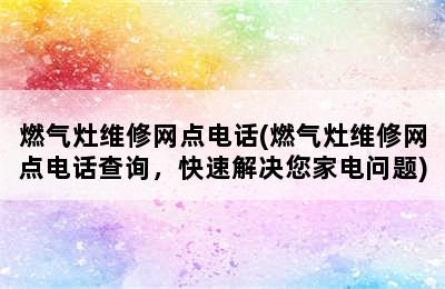 燃气灶维修网点电话(燃气灶维修网点电话查询，快速解决您家电问题)