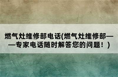 燃气灶维修部电话(燃气灶维修部——专家电话随时解答您的问题！)