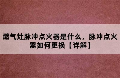 燃气灶脉冲点火器是什么，脉冲点火器如何更换【详解】