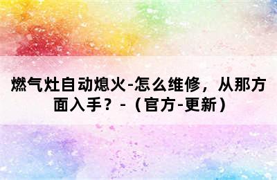 燃气灶自动熄火-怎么维修，从那方面入手？-（官方-更新）