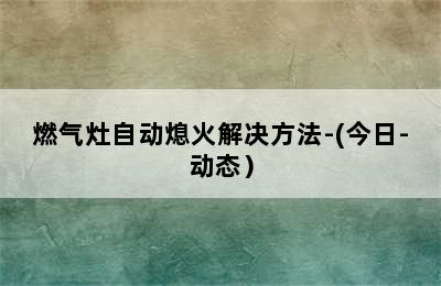 燃气灶自动熄火解决方法-(今日-动态）