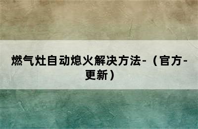 燃气灶自动熄火解决方法-（官方-更新）