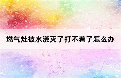 燃气灶被水浇灭了打不着了怎么办