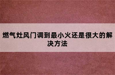 燃气灶风门调到最小火还是很大的解决方法