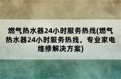 燃气热水器24小时服务热线(燃气热水器24小时服务热线，专业家电维修解决方案)