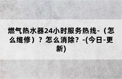 燃气热水器24小时服务热线-（怎么维修）？怎么消除？-(今日-更新)