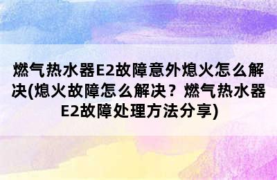 燃气热水器E2故障意外熄火怎么解决(熄火故障怎么解决？燃气热水器E2故障处理方法分享)