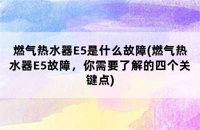 燃气热水器E5是什么故障(燃气热水器E5故障，你需要了解的四个关键点)