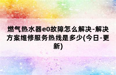 燃气热水器e0故障怎么解决-解决方案维修服务热线是多少(今日-更新)