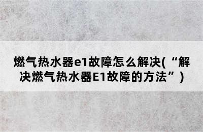 燃气热水器e1故障怎么解决(“解决燃气热水器E1故障的方法”)