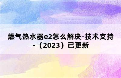 燃气热水器e2怎么解决-技术支持-（2023）已更新