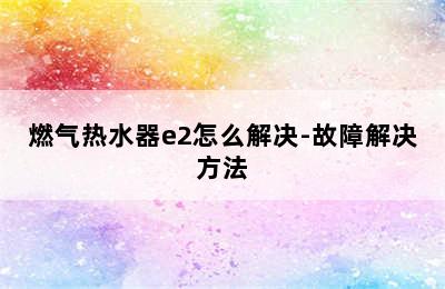 燃气热水器e2怎么解决-故障解决方法