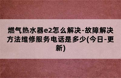 燃气热水器e2怎么解决-故障解决方法维修服务电话是多少(今日-更新)