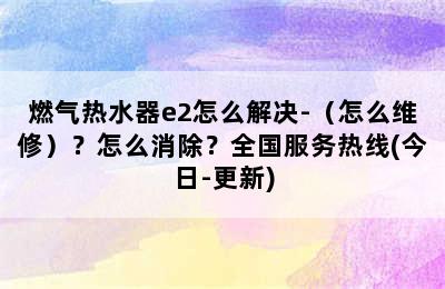 燃气热水器e2怎么解决-（怎么维修）？怎么消除？全国服务热线(今日-更新)