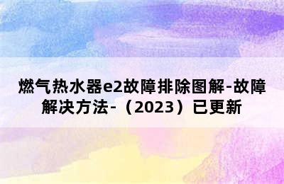 燃气热水器e2故障排除图解-故障解决方法-（2023）已更新