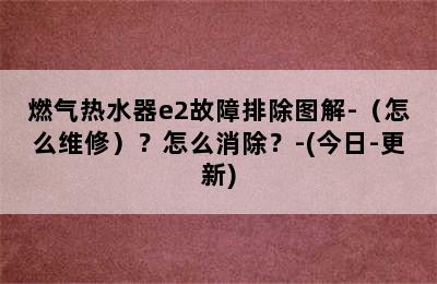 燃气热水器e2故障排除图解-（怎么维修）？怎么消除？-(今日-更新)