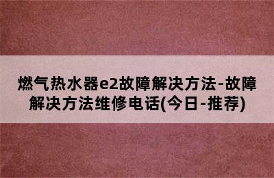 燃气热水器e2故障解决方法-故障解决方法维修电话(今日-推荐)