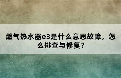 燃气热水器e3是什么意思故障，怎么排查与修复？