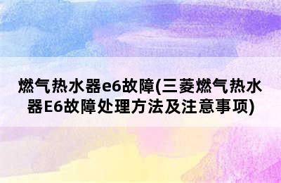 燃气热水器e6故障(三菱燃气热水器E6故障处理方法及注意事项)