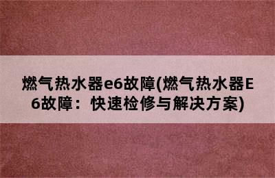 燃气热水器e6故障(燃气热水器E6故障：快速检修与解决方案)