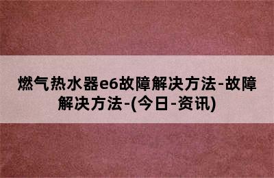 燃气热水器e6故障解决方法-故障解决方法-(今日-资讯)