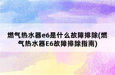 燃气热水器e6是什么故障排除(燃气热水器E6故障排除指南)