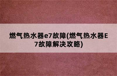 燃气热水器e7故障(燃气热水器E7故障解决攻略)