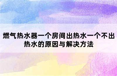 燃气热水器一个房间出热水一个不出热水的原因与解决方法