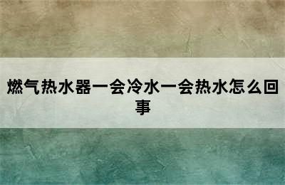 燃气热水器一会冷水一会热水怎么回事