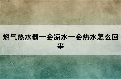 燃气热水器一会凉水一会热水怎么回事