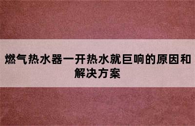 燃气热水器一开热水就巨响的原因和解决方案