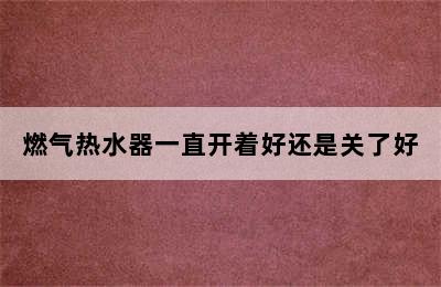 燃气热水器一直开着好还是关了好