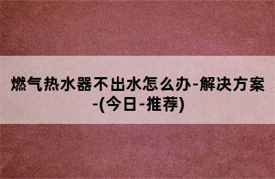 燃气热水器不出水怎么办-解决方案-(今日-推荐)