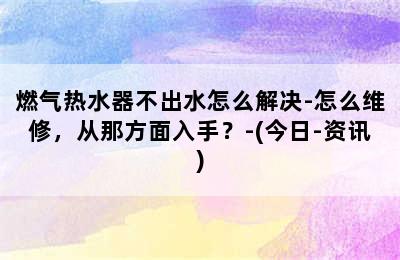 燃气热水器不出水怎么解决-怎么维修，从那方面入手？-(今日-资讯)