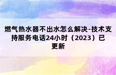 燃气热水器不出水怎么解决-技术支持服务电话24小时（2023）已更新