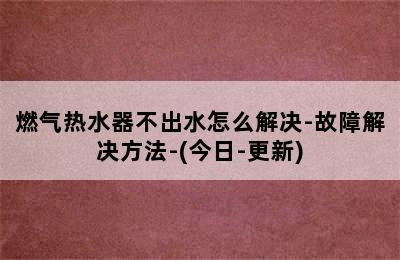 燃气热水器不出水怎么解决-故障解决方法-(今日-更新)