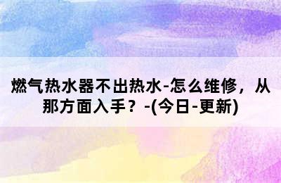 燃气热水器不出热水-怎么维修，从那方面入手？-(今日-更新)