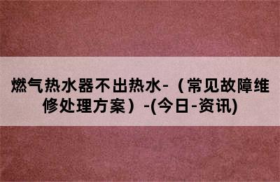 燃气热水器不出热水-（常见故障维修处理方案）-(今日-资讯)