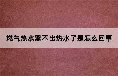 燃气热水器不出热水了是怎么回事