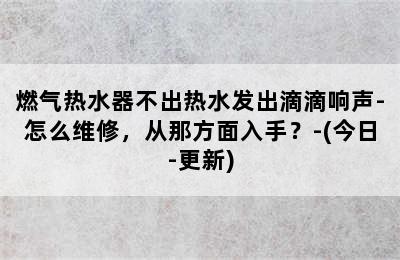 燃气热水器不出热水发出滴滴响声-怎么维修，从那方面入手？-(今日-更新)